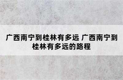 广西南宁到桂林有多远 广西南宁到桂林有多远的路程